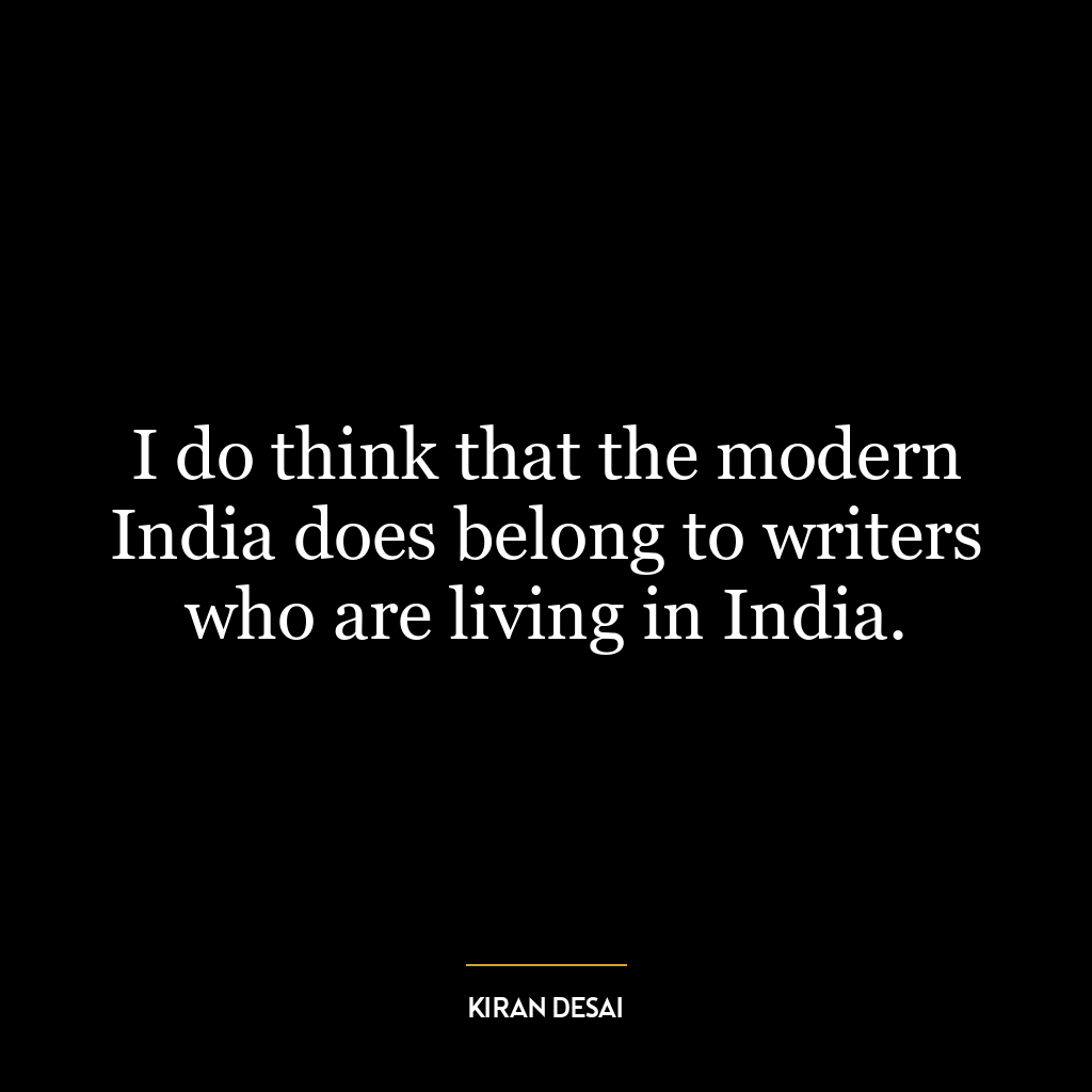 I do think that the modern India does belong to writers who are living in India.