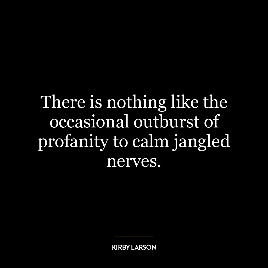 There is nothing like the occasional outburst of profanity to calm jangled nerves.