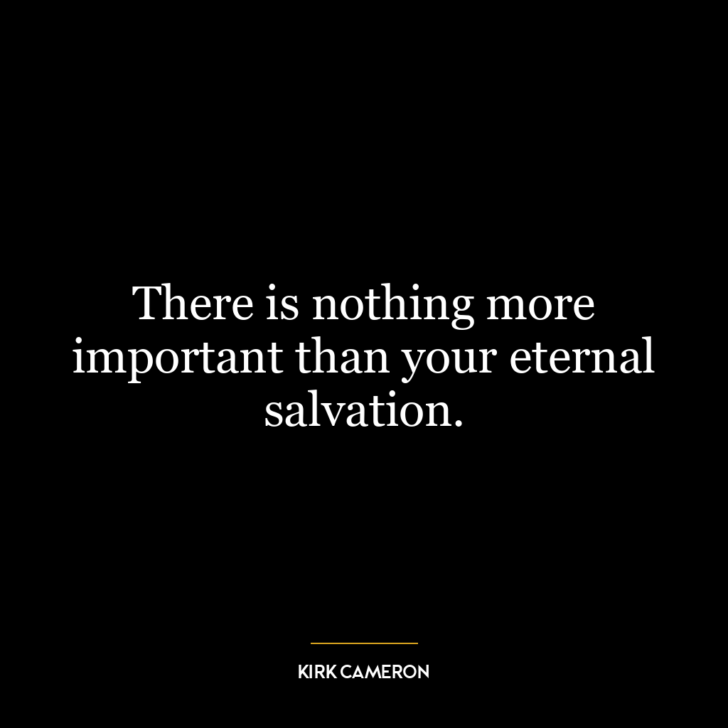 There is nothing more important than your eternal salvation.