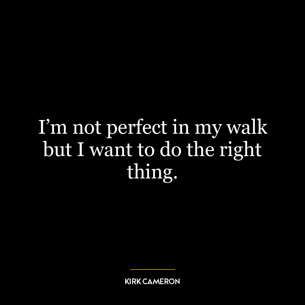 I’m not perfect in my walk but I want to do the right thing.