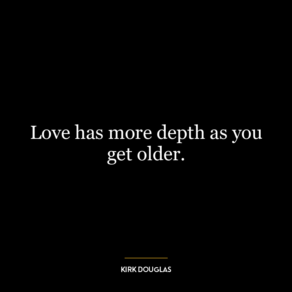 Love has more depth as you get older.