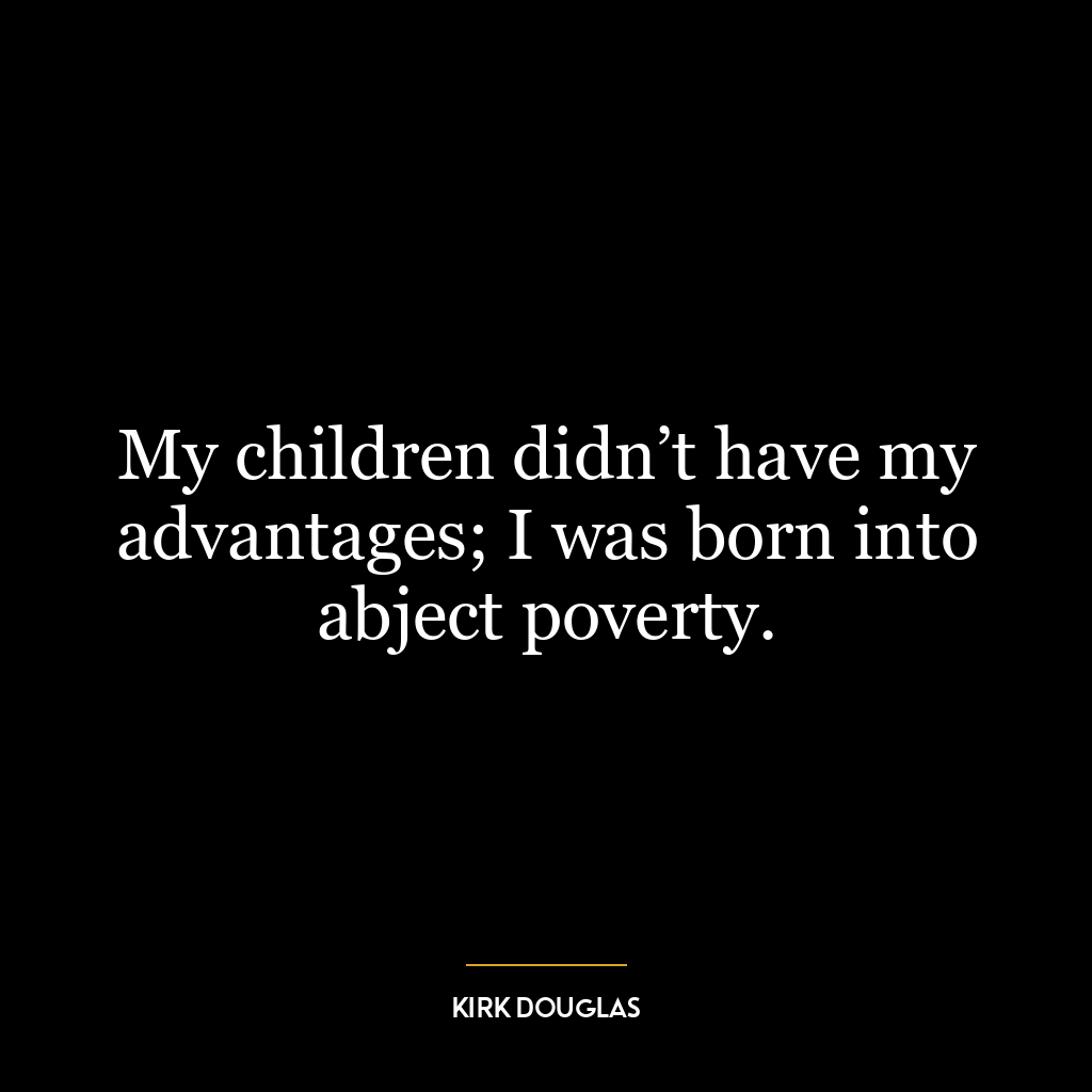 My children didn’t have my advantages; I was born into abject poverty.