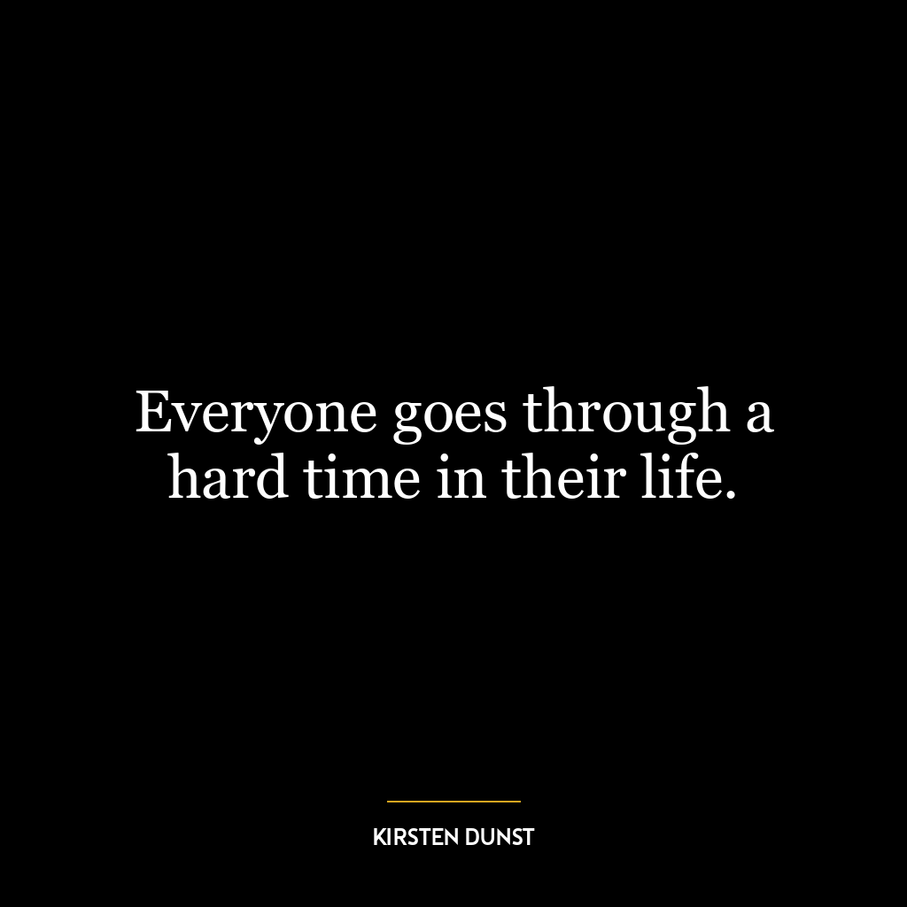 Everyone goes through a hard time in their life.