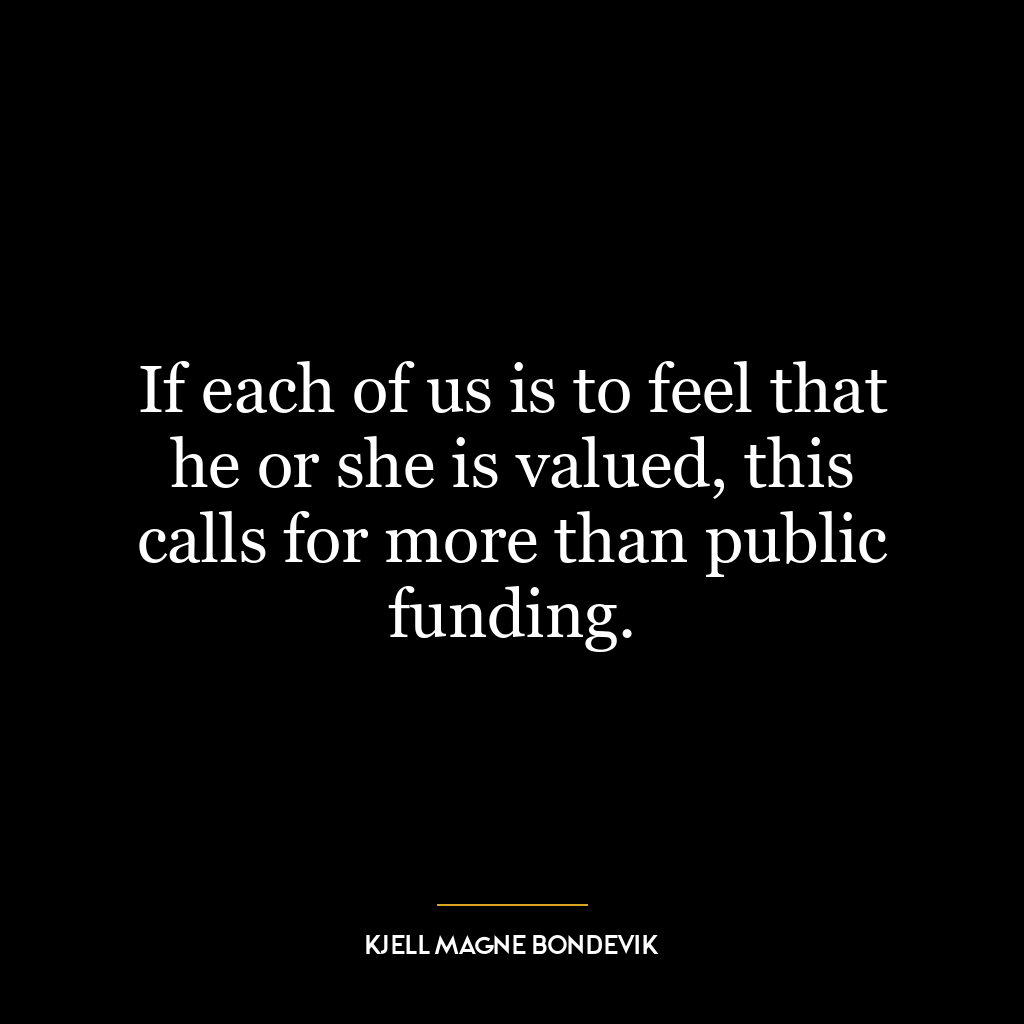 If each of us is to feel that he or she is valued, this calls for more than public funding.