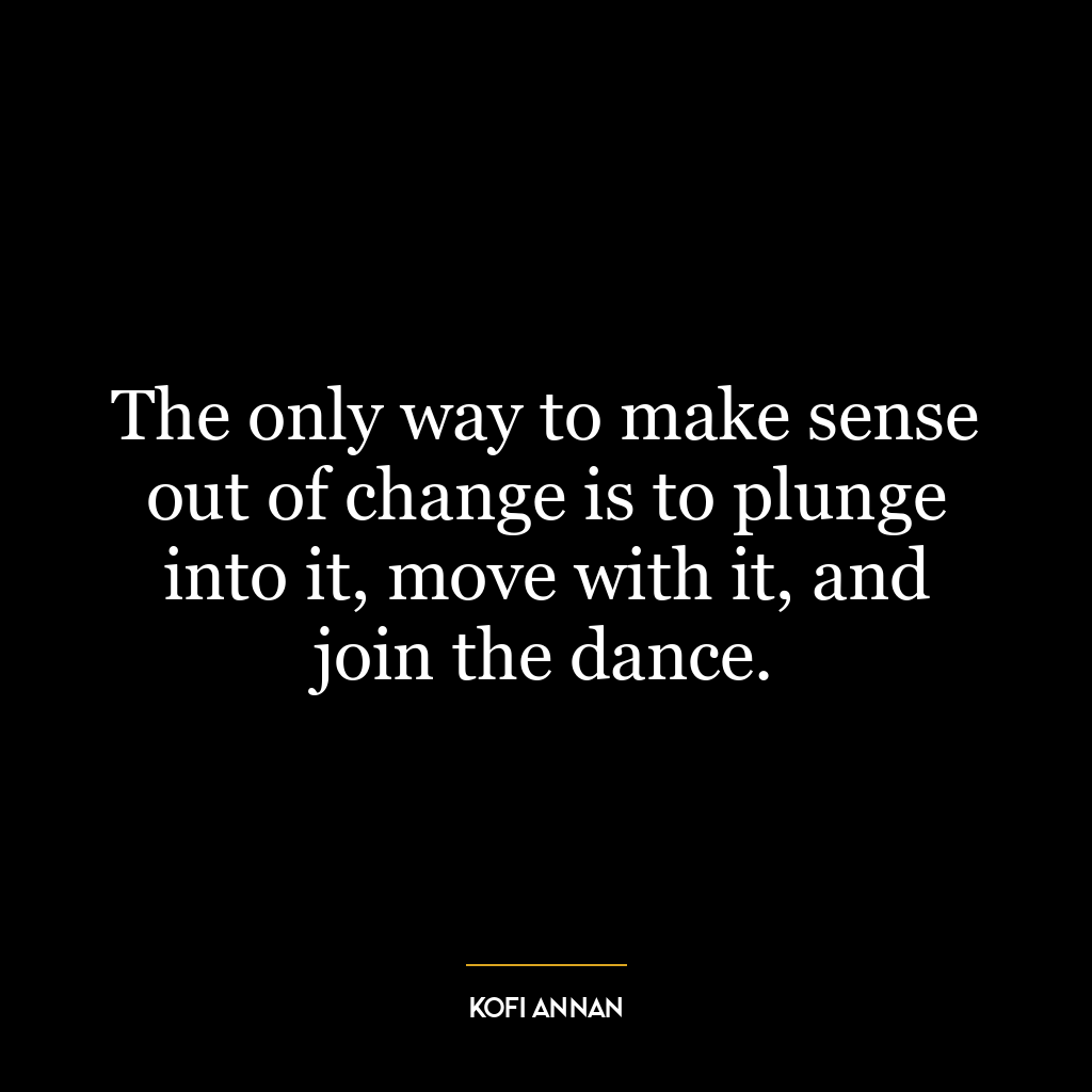 The only way to make sense out of change is to plunge into it, move with it, and join the dance.