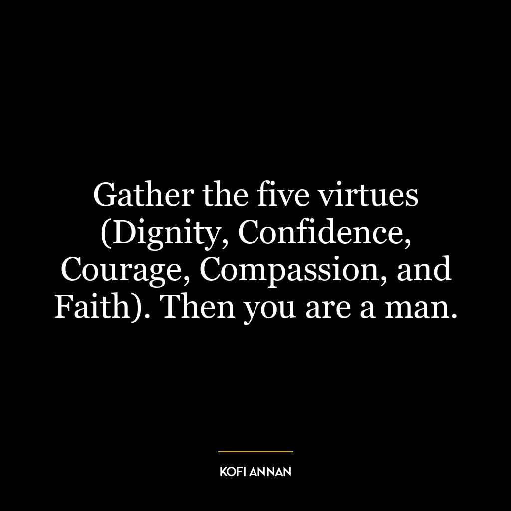 Gather the five virtues (Dignity, Confidence, Courage, Compassion, and Faith). Then you are a man.