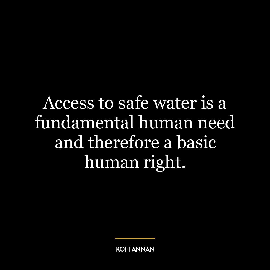 Access to safe water is a fundamental human need and therefore a basic human right.