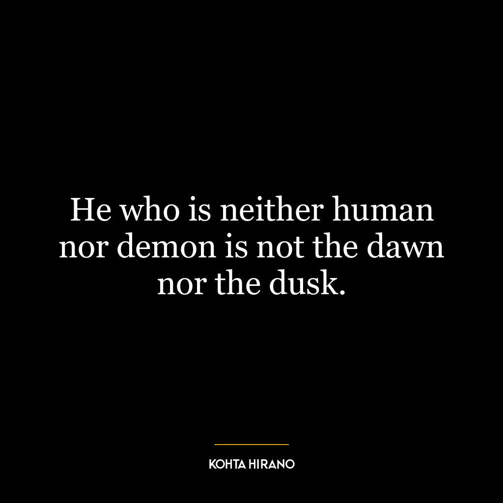 He who is neither human nor demon is not the dawn nor the dusk.