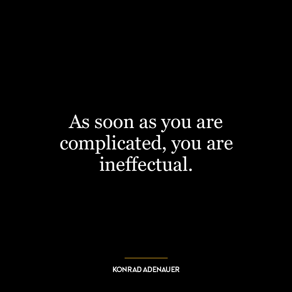 As soon as you are complicated, you are ineffectual.