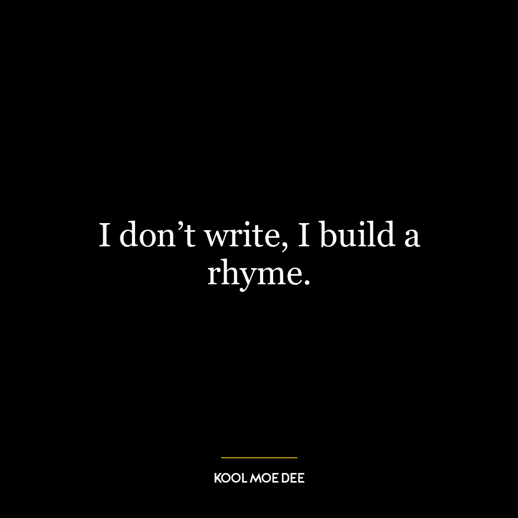 I don’t write, I build a rhyme.