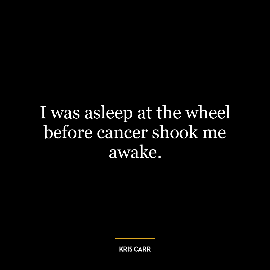 I was asleep at the wheel before cancer shook me awake.