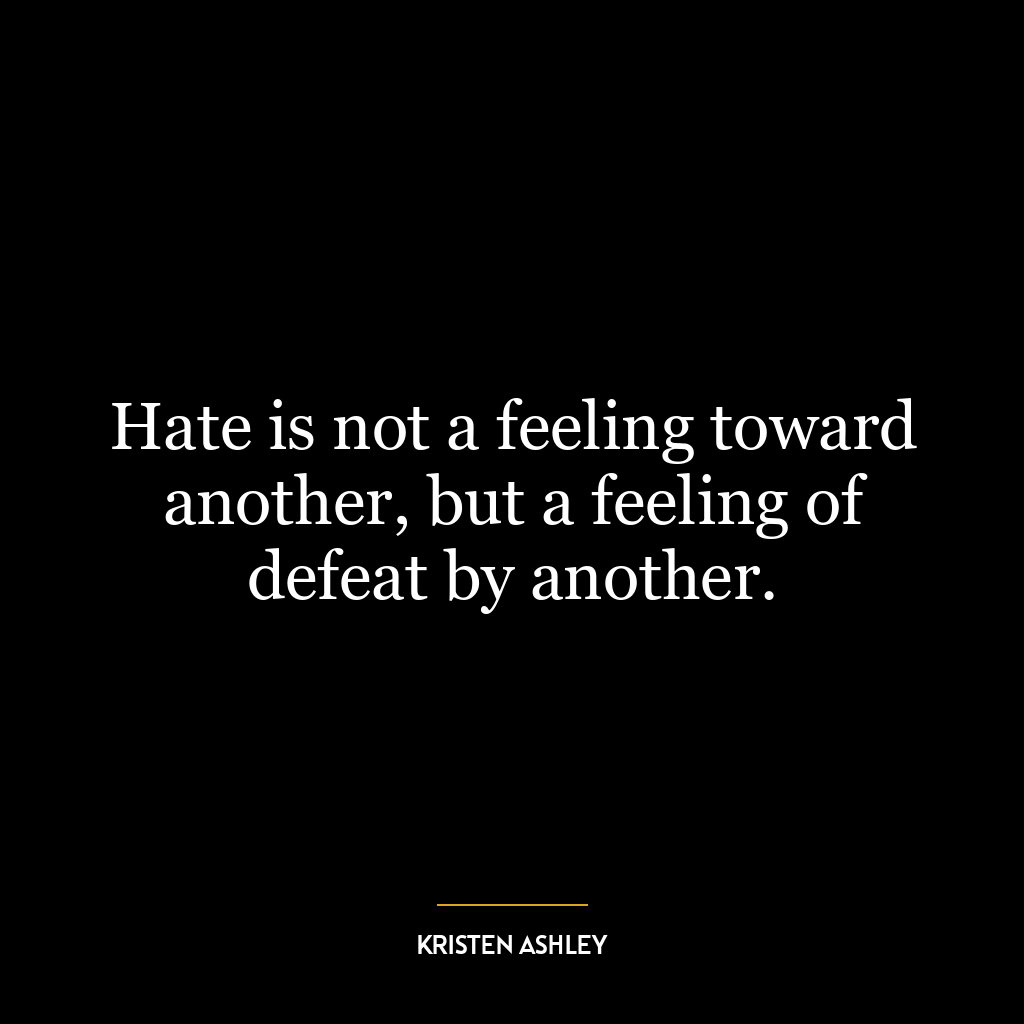 Hate is not a feeling toward another, but a feeling of defeat by another.