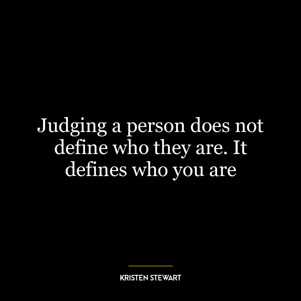 Judging a person does not define who they are. It defines who you are