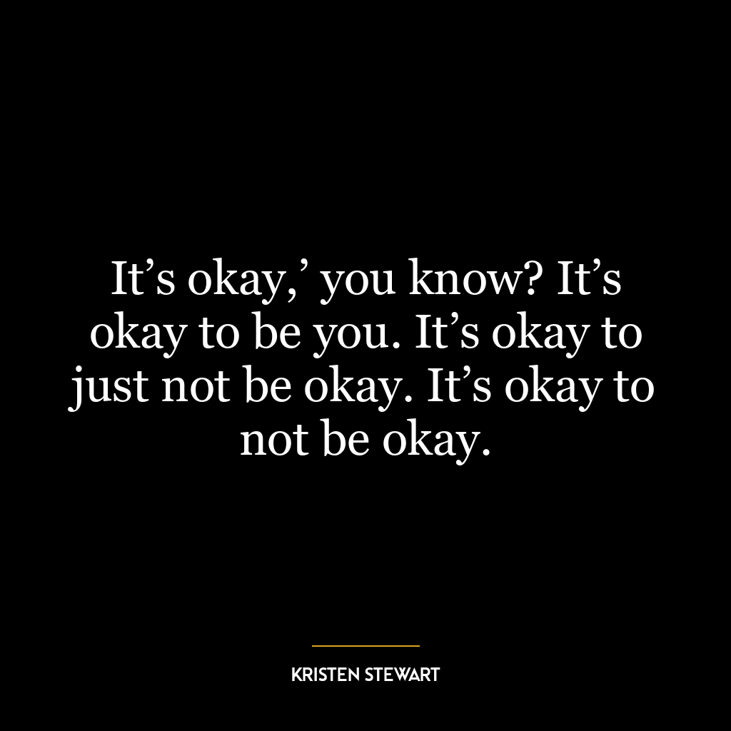 It’s okay,’ you know? It’s okay to be you. It’s okay to just not be okay. It’s okay to not be okay.