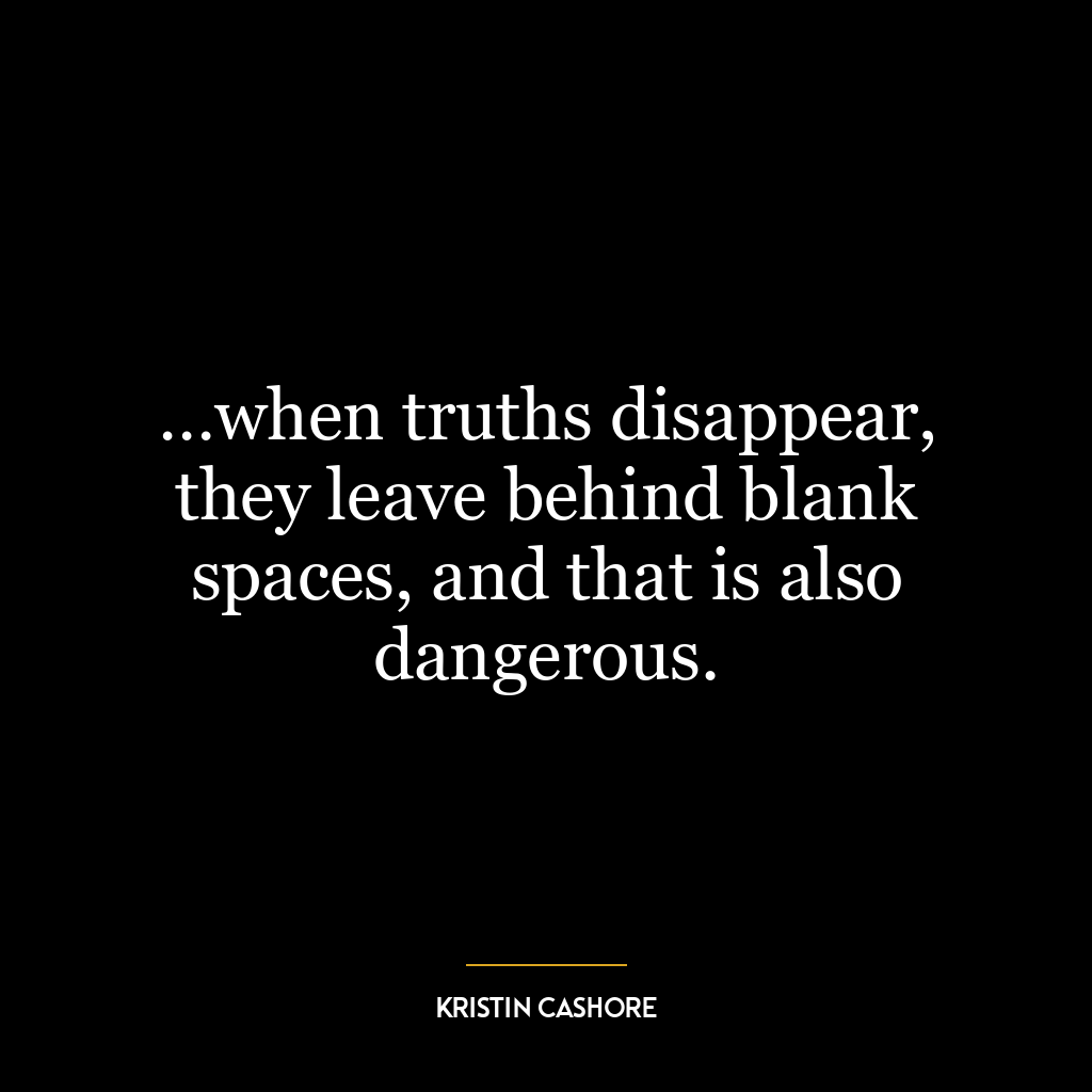 …when truths disappear, they leave behind blank spaces, and that is also dangerous.