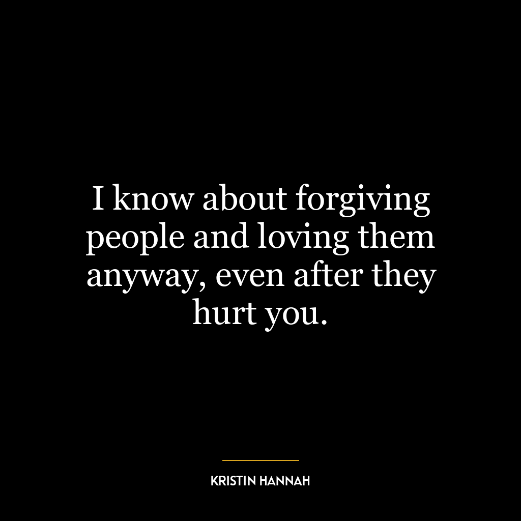 I know about forgiving people and loving them anyway, even after they hurt you.