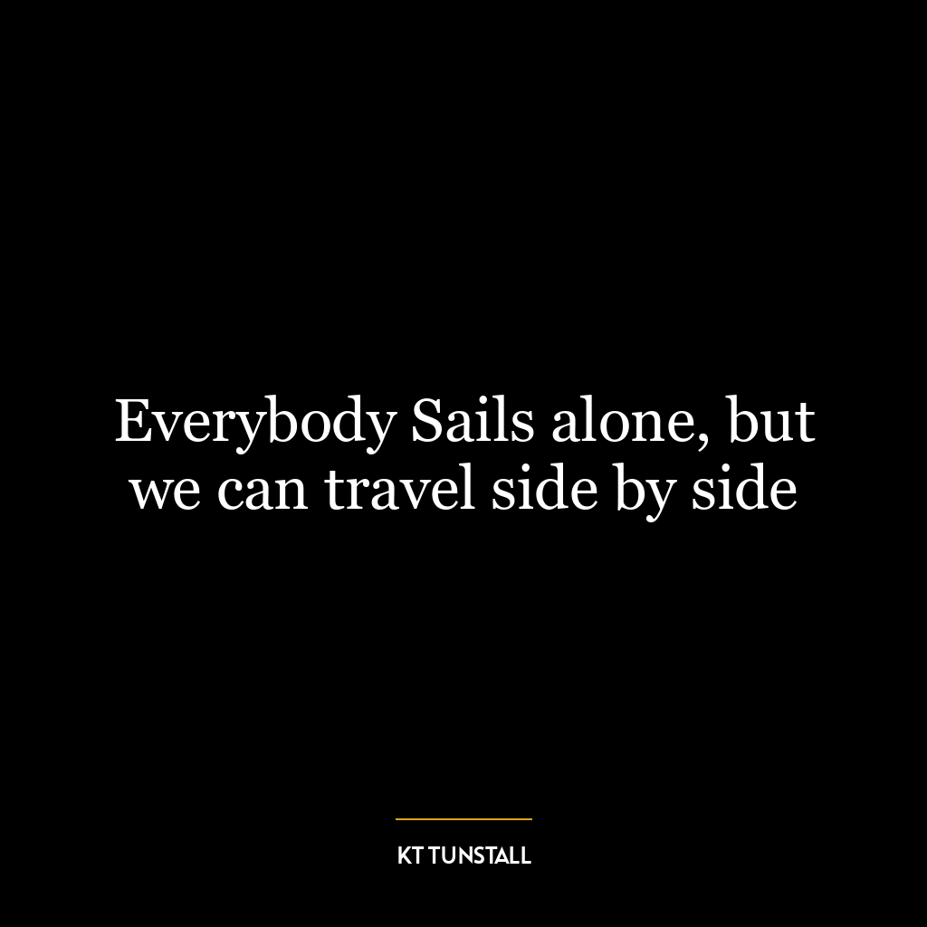 Everybody Sails alone, but we can travel side by side