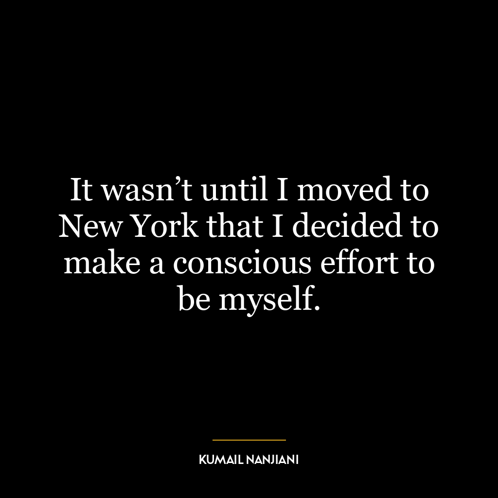 It wasn’t until I moved to New York that I decided to make a conscious effort to be myself.