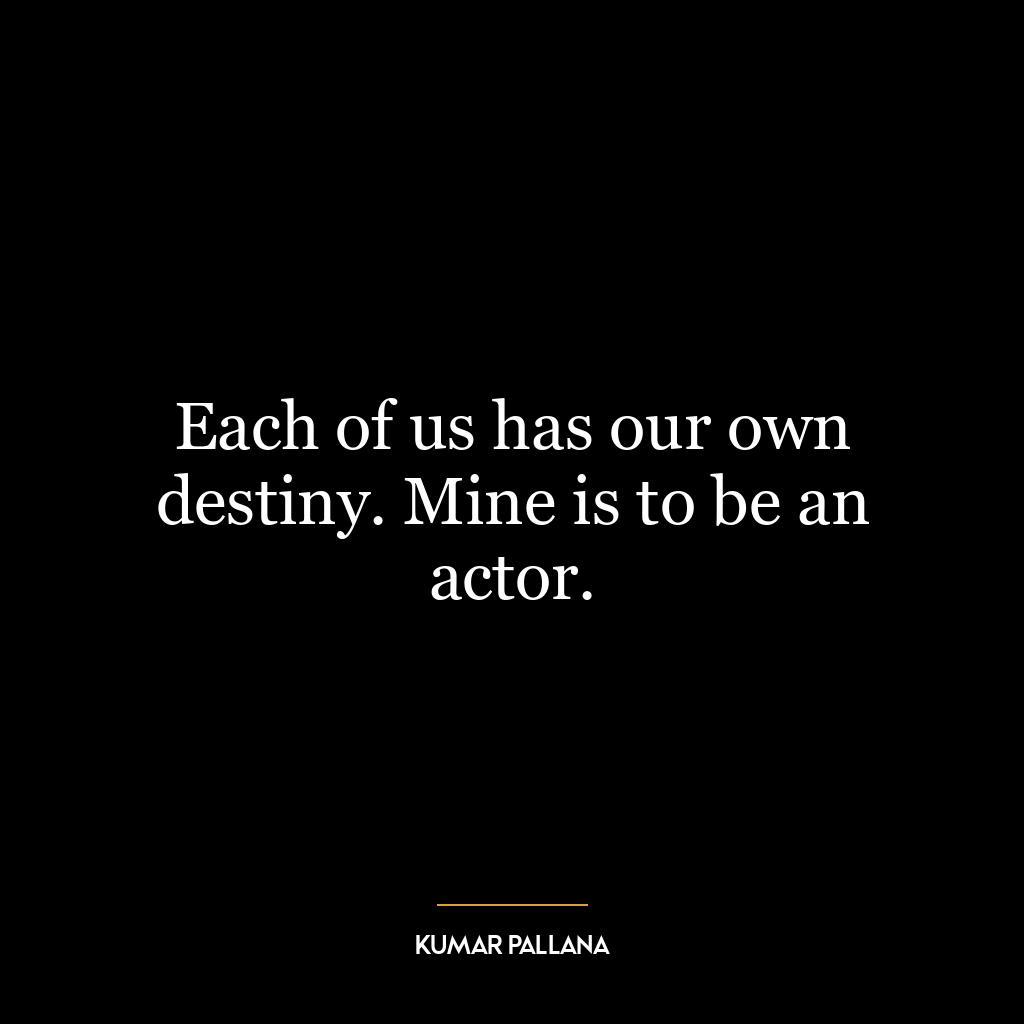 Each of us has our own destiny. Mine is to be an actor.