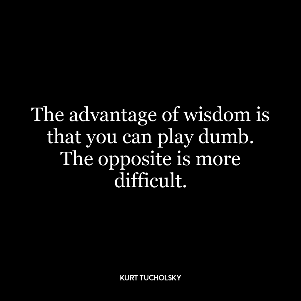 The advantage of wisdom is that you can play dumb. The opposite is more difficult.