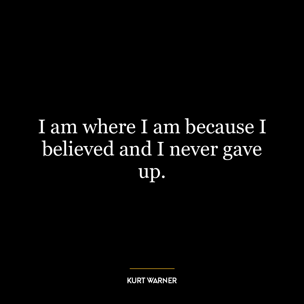 I am where I am because I believed and I never gave up.