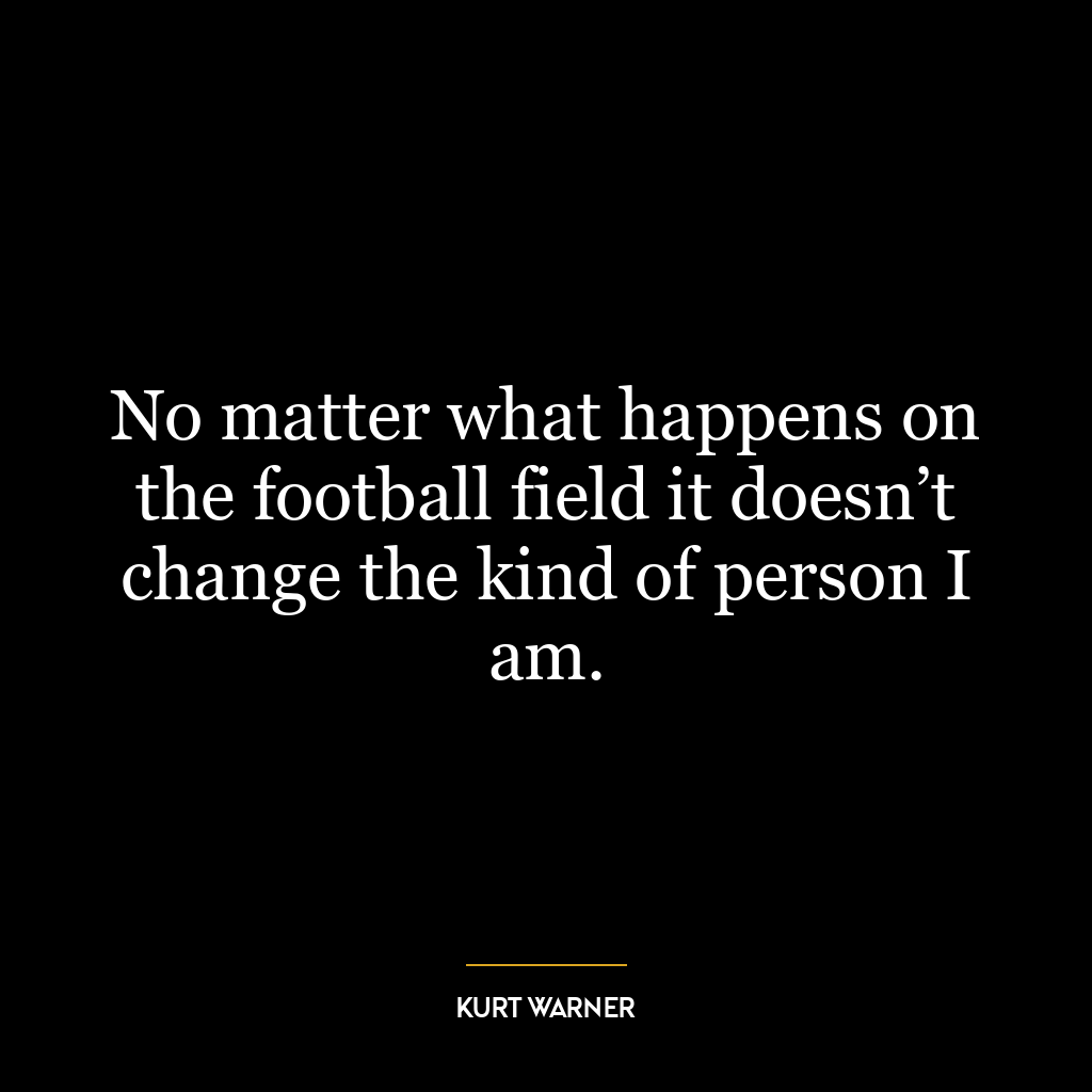 No matter what happens on the football field it doesn’t change the kind of person I am.