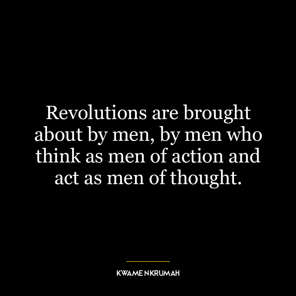 Revolutions are brought about by men, by men who think as men of action and act as men of thought.