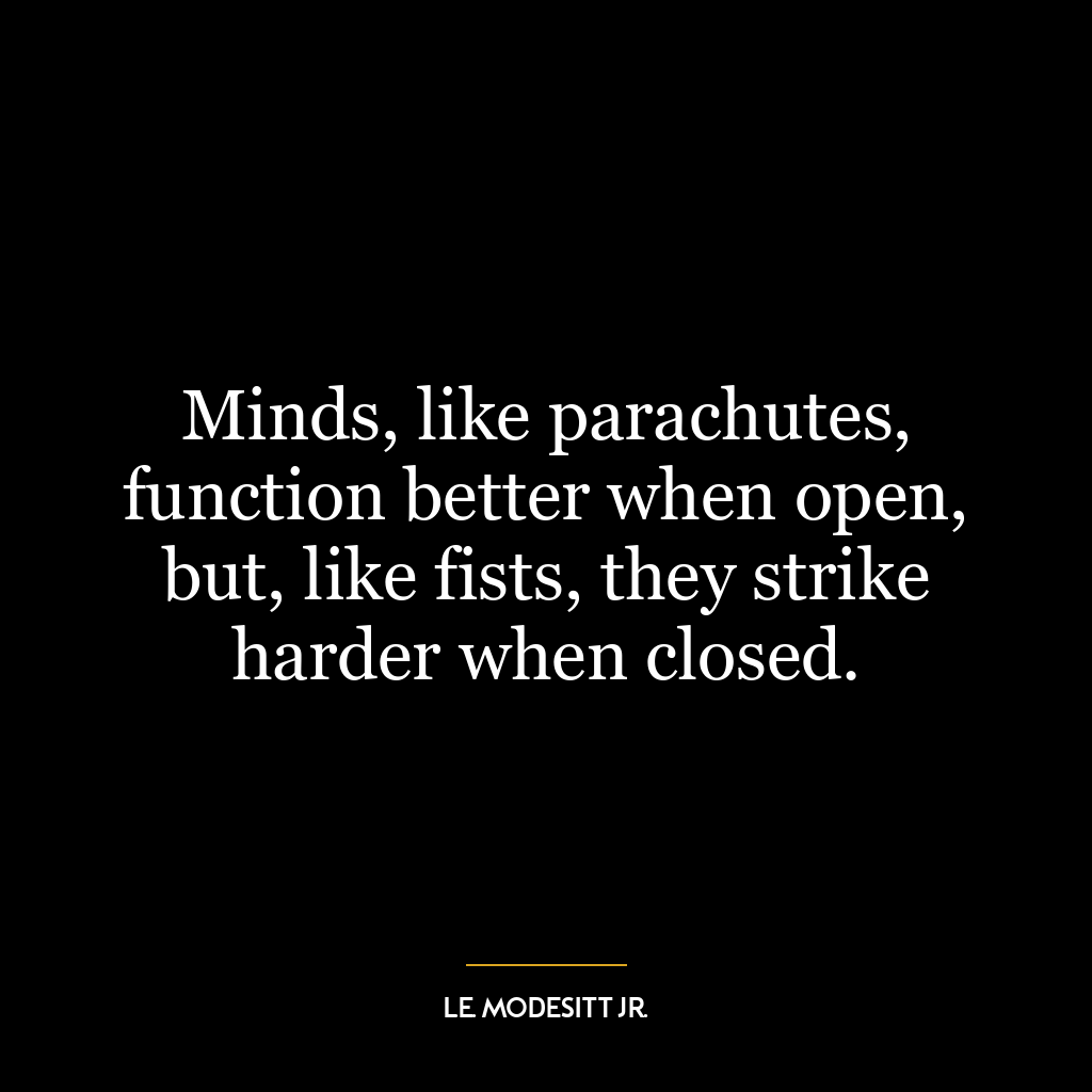 Minds, like parachutes, function better when open, but, like fists, they strike harder when closed.