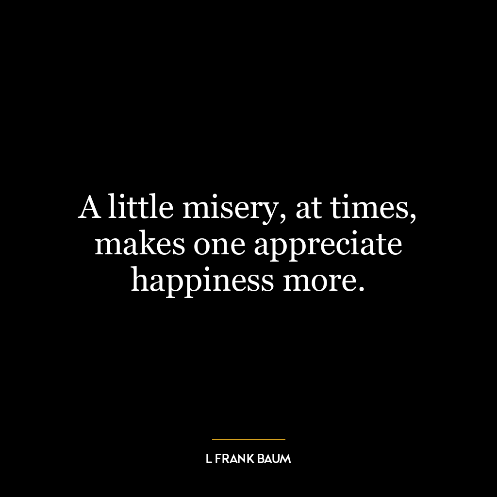 A little misery, at times, makes one appreciate happiness more.