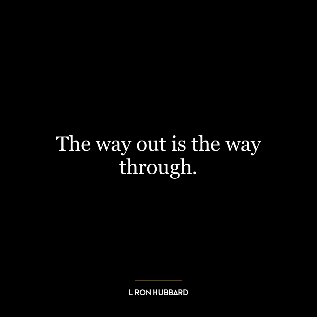 The way out is the way through.