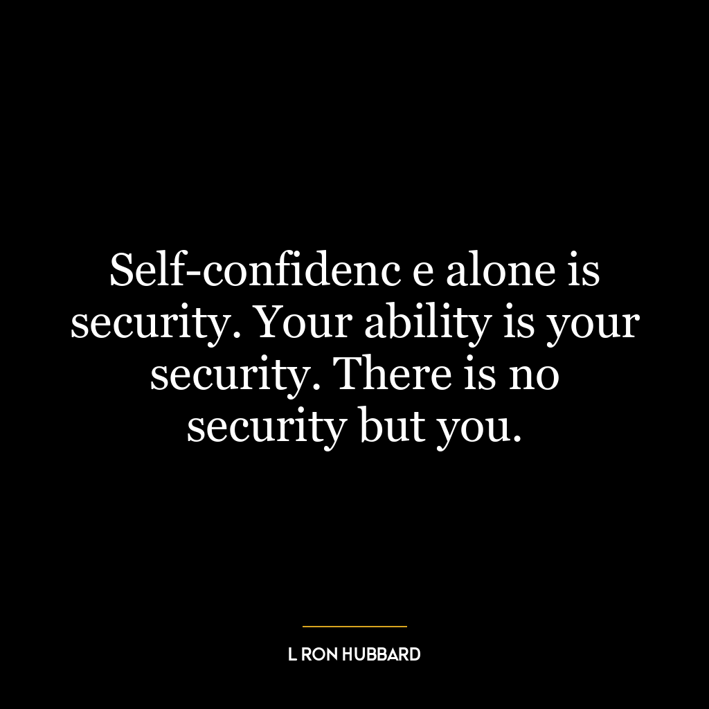 Self-confidenc e alone is security. Your ability is your security. There is no security but you.