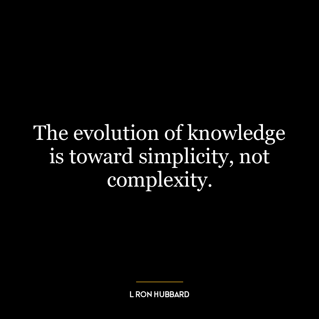 The evolution of knowledge is toward simplicity, not complexity.