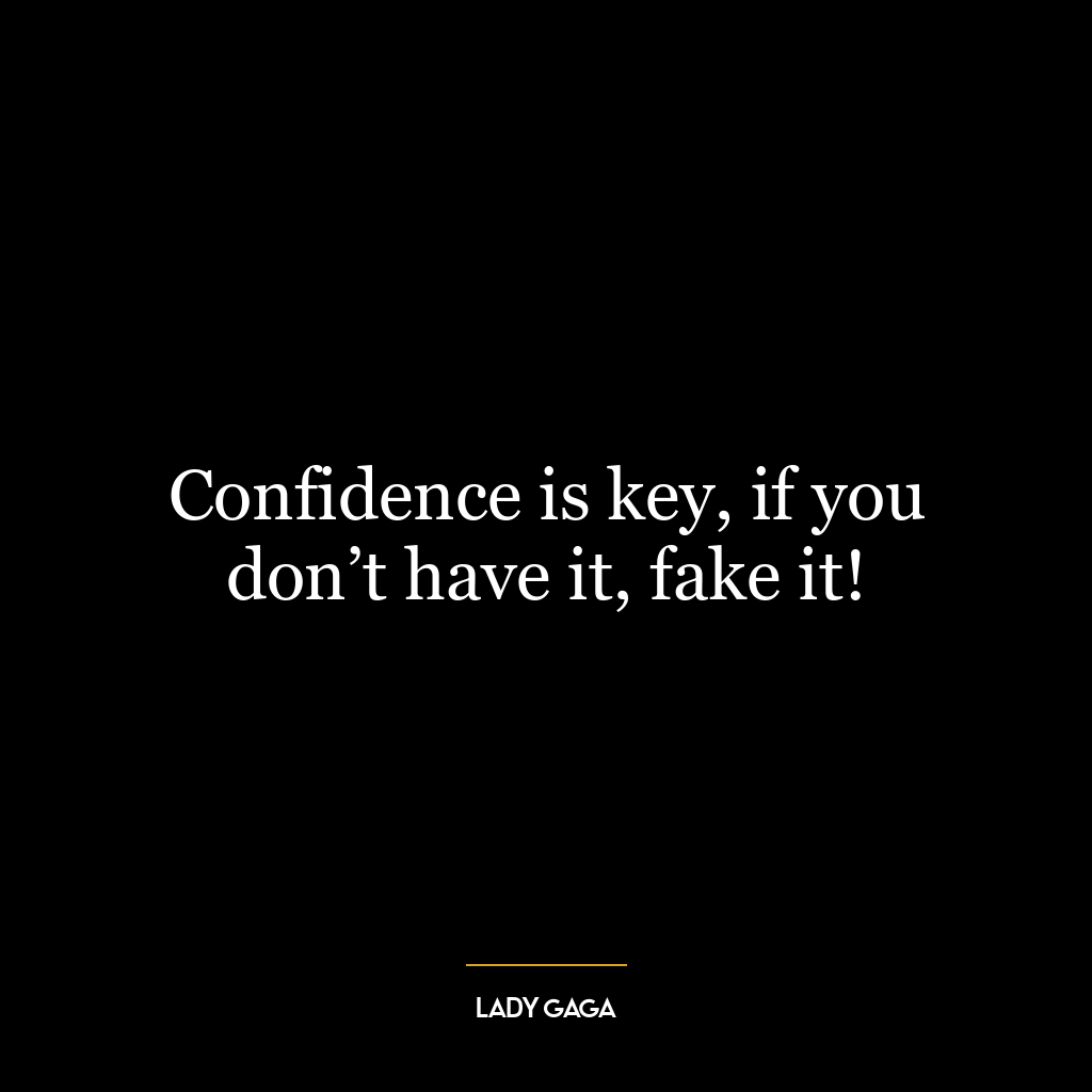 Confidence is key, if you don’t have it, fake it!