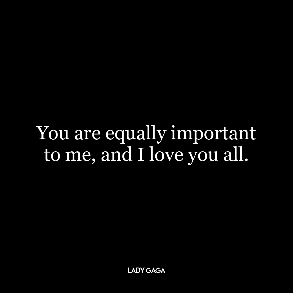 You are equally important to me, and I love you all.