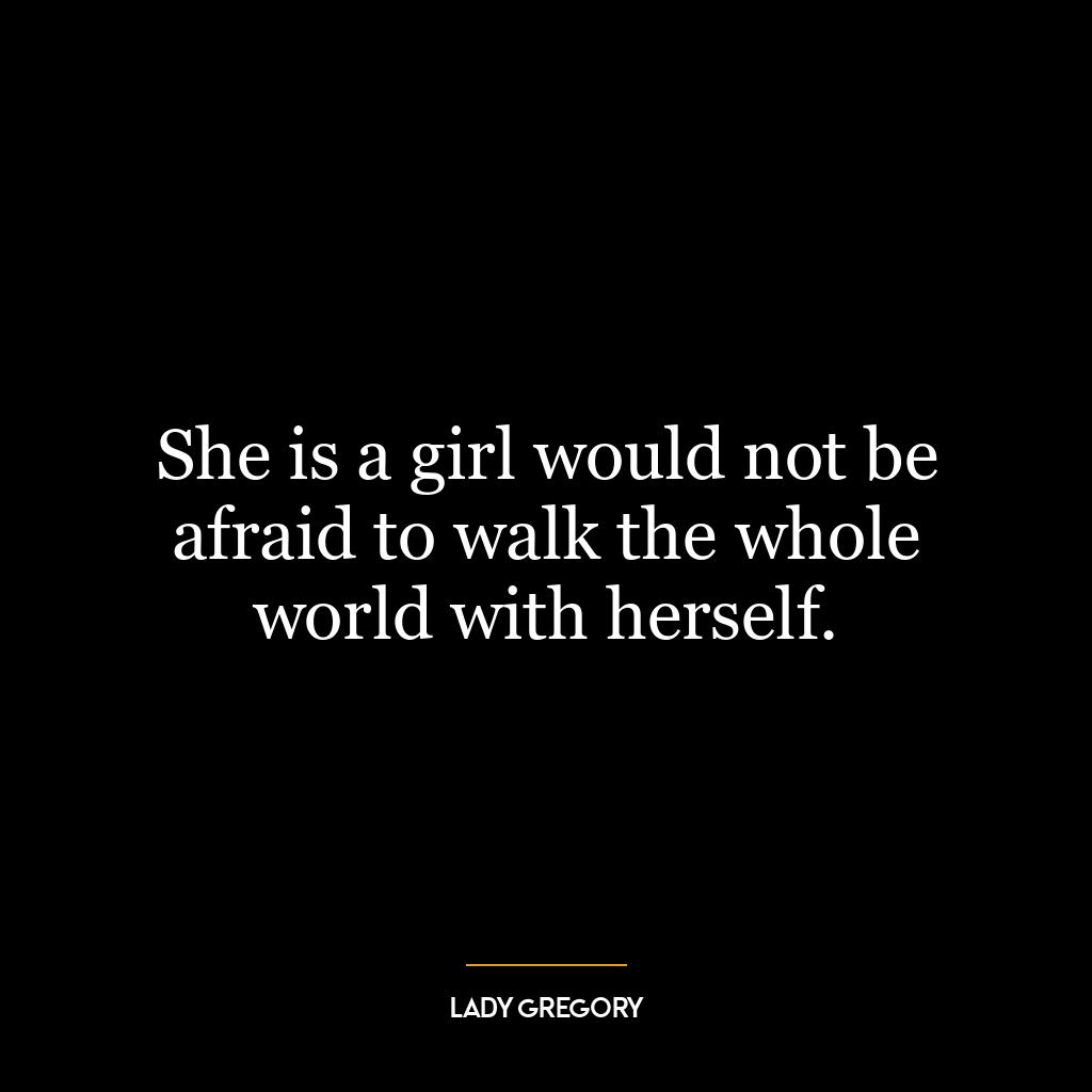 She is a girl would not be afraid to walk the whole world with herself.