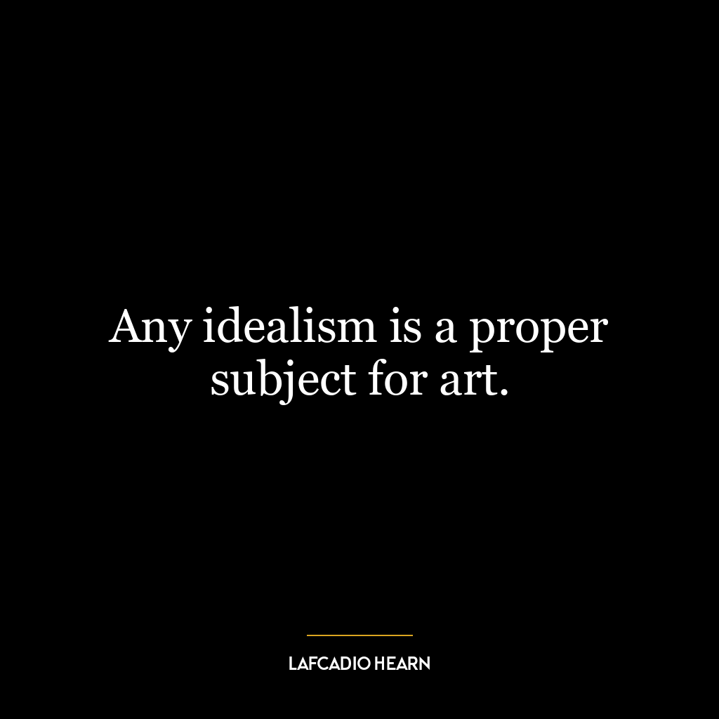 Any idealism is a proper subject for art.