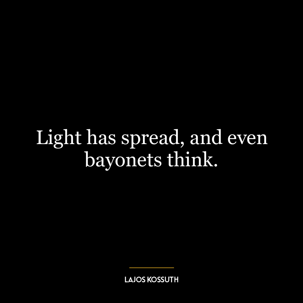 Light has spread, and even bayonets think.