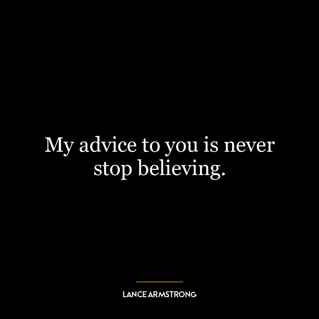 My advice to you is never stop believing.