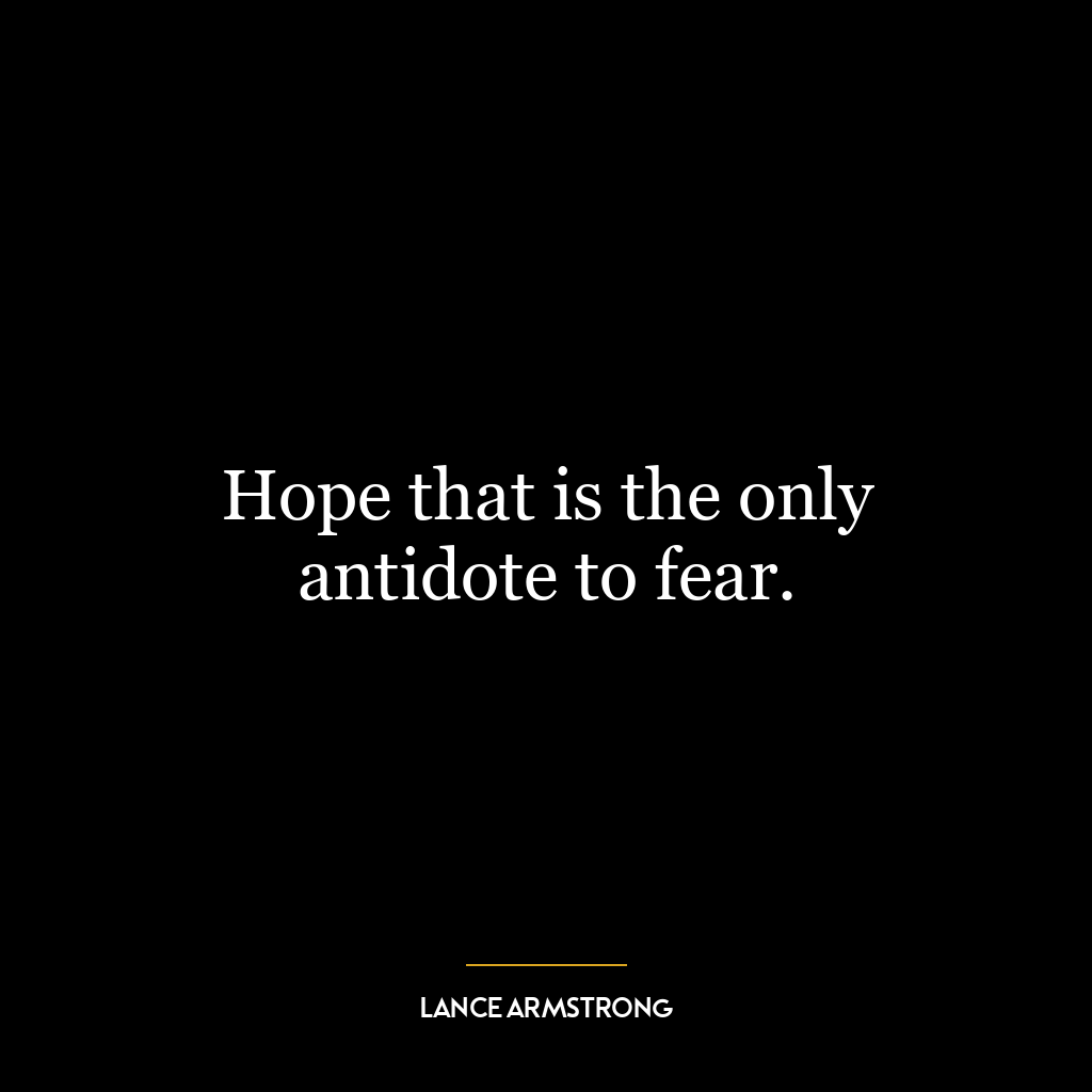 Hope that is the only antidote to fear.