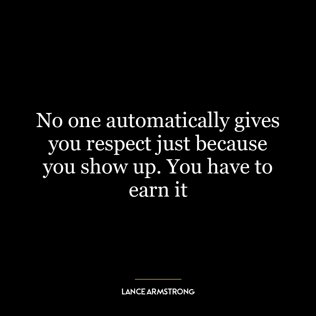 No one automatically gives you respect just because you show up. You have to earn it