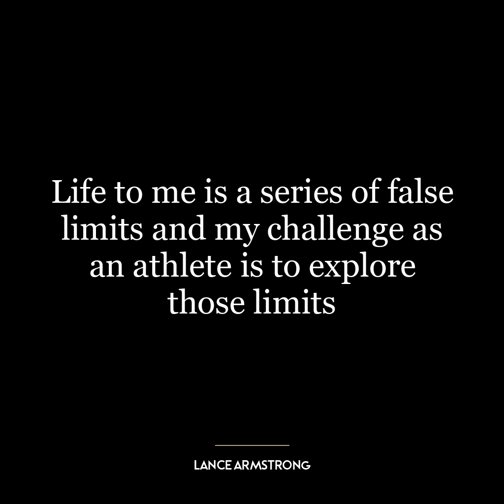 Life to me is a series of false limits and my challenge as an athlete is to explore those limits