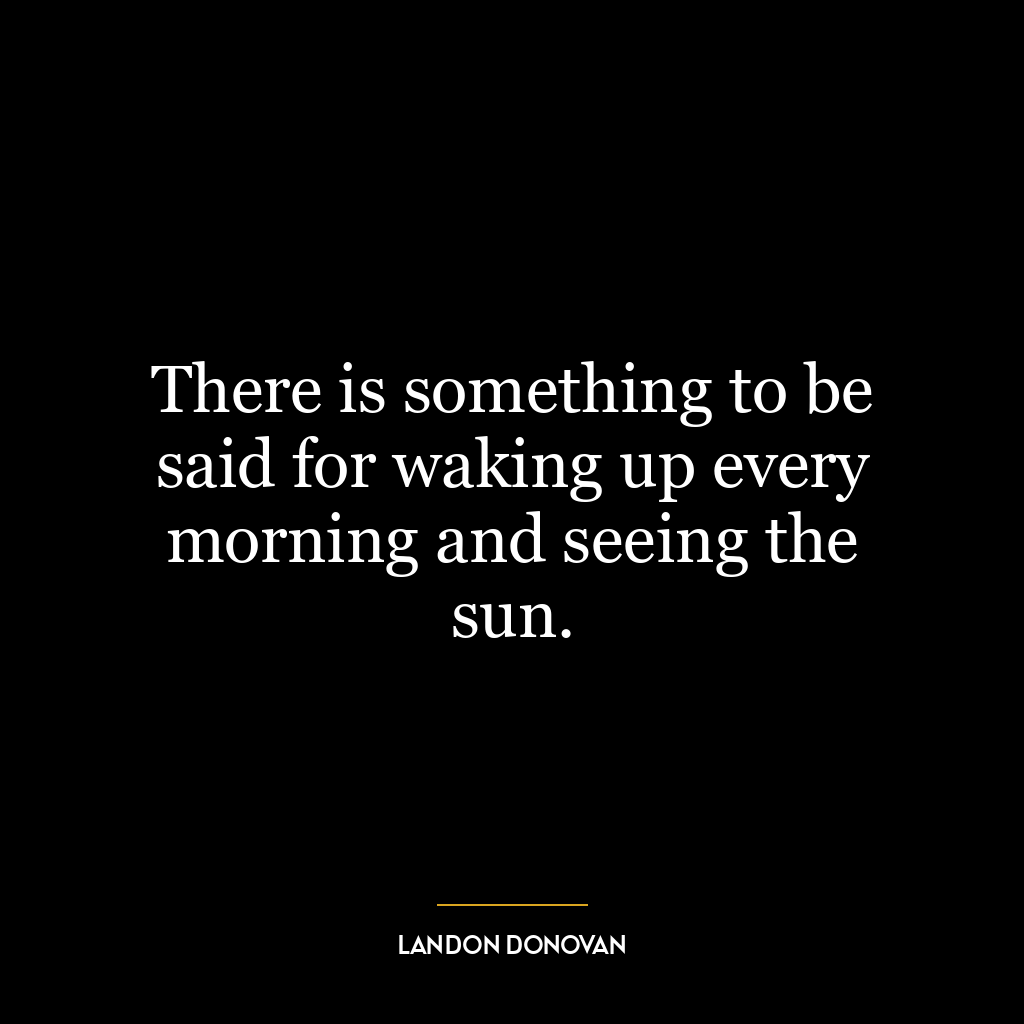 There is something to be said for waking up every morning and seeing the sun.