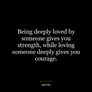 Being deeply loved by someone gives you strength, while loving someone deeply gives you courage.