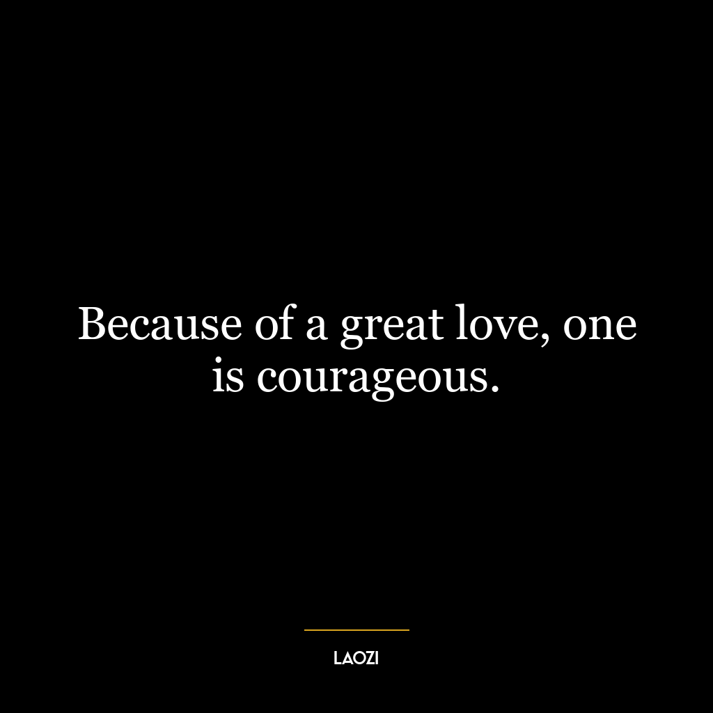 Because of a great love, one is courageous.