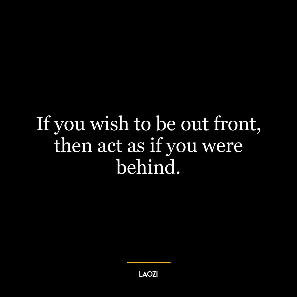 If you wish to be out front, then act as if you were behind.