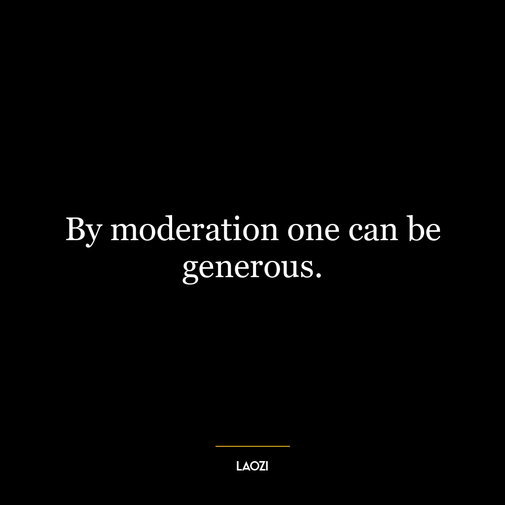 By moderation one can be generous.