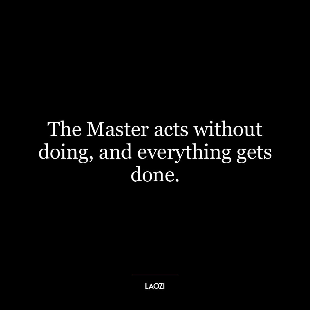 The Master acts without doing, and everything gets done.