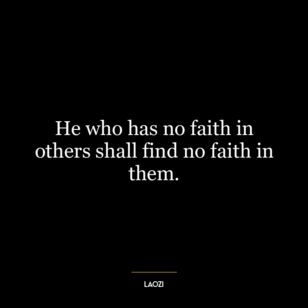 He who has no faith in others shall find no faith in them.