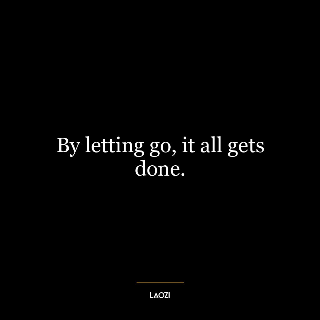 By letting go, it all gets done.