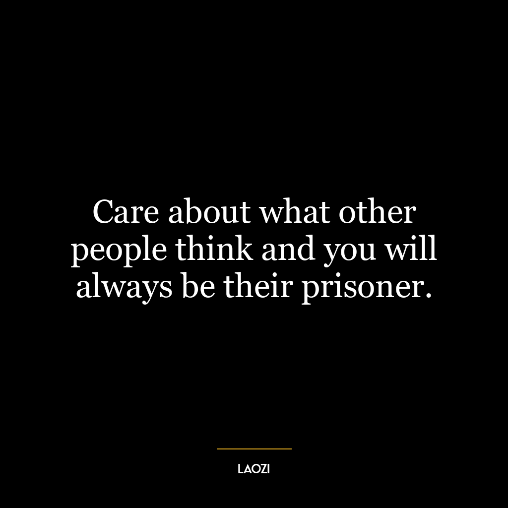 Care about what other people think and you will always be their prisoner.